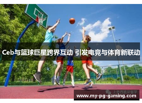 Ceb与篮球巨星跨界互动 引发电竞与体育新联动