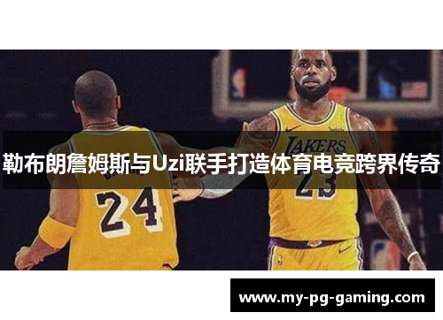 勒布朗詹姆斯与Uzi联手打造体育电竞跨界传奇