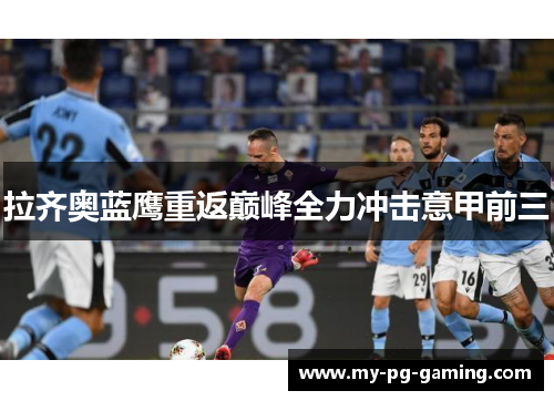 拉齐奥蓝鹰重返巅峰全力冲击意甲前三